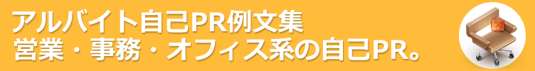 営業・事務・オフィス系のアルバイト。アルバイト応募に役立つ自己PR例文-130サンプル 。